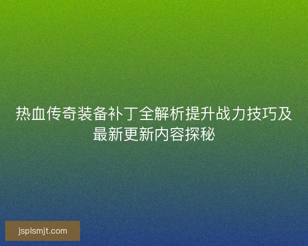 热血传奇装备补丁全解析提升战力技巧及最新更新内容探秘